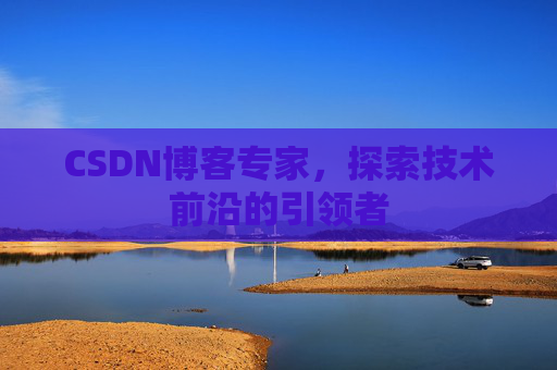 CSDN博客专家，探索技术前沿的引领者